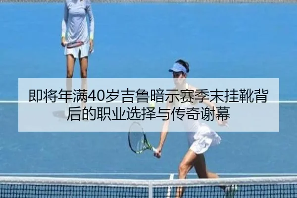 即将年满40岁吉鲁暗示赛季末挂靴背后的职业选择与传奇谢幕（nangong）