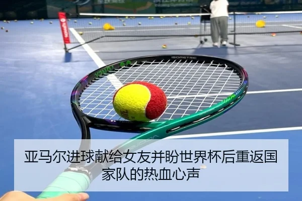 亚马尔进球献给女友并盼世界杯后重返国家队的热血心声 - nangong